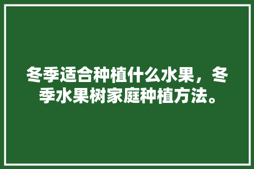 冬季适合种植什么水果，冬季水果树家庭种植方法。 土壤施肥