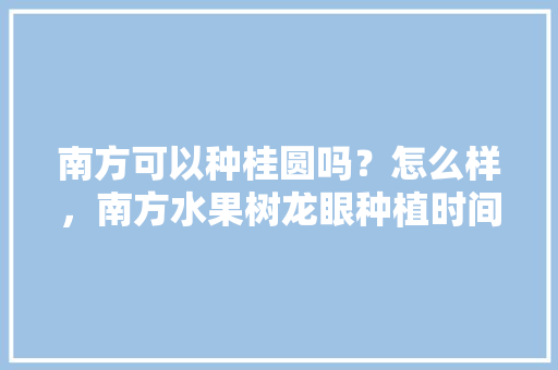 南方可以种桂圆吗？怎么样，南方水果树龙眼种植时间。 畜牧养殖