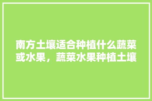 南方土壤适合种植什么蔬菜或水果，蔬菜水果种植土壤要求标准。 家禽养殖