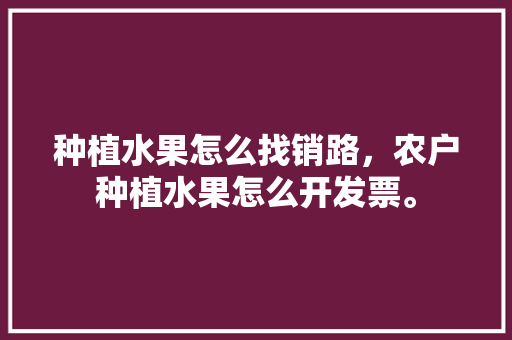 种植水果怎么找销路，农户种植水果怎么开发票。 畜牧养殖