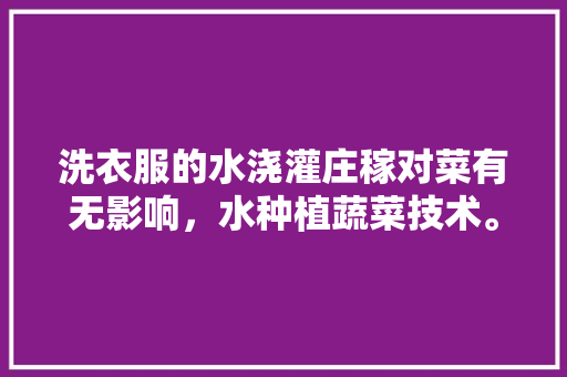 洗衣服的水浇灌庄稼对菜有无影响，水种植蔬菜技术。 蔬菜种植