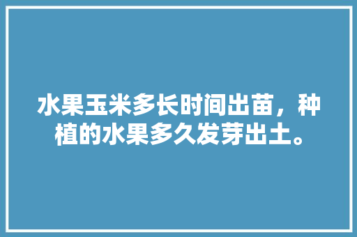 水果玉米多长时间出苗，种植的水果多久发芽出土。 畜牧养殖