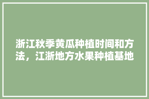 浙江秋季黄瓜种植时间和方法，江浙地方水果种植基地有哪些。 家禽养殖