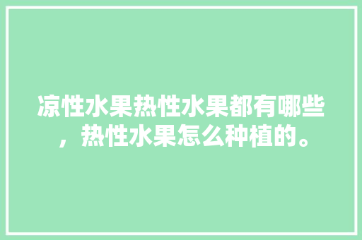 凉性水果热性水果都有哪些，热性水果怎么种植的。 水果种植