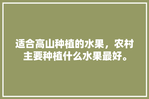 适合高山种植的水果，农村主要种植什么水果最好。 畜牧养殖