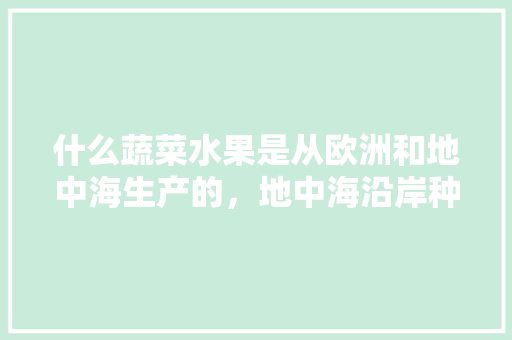 什么蔬菜水果是从欧洲和地中海生产的，地中海沿岸种植什么水果。 水果种植