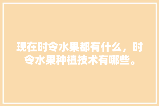 现在时令水果都有什么，时令水果种植技术有哪些。 畜牧养殖