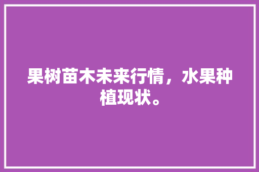 果树苗木未来行情，水果种植现状。 果树苗木未来行情，水果种植现状。 家禽养殖