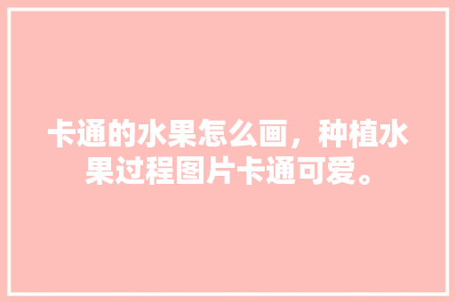 卡通的水果怎么画，种植水果过程图片卡通可爱。 土壤施肥