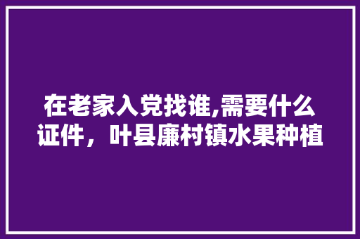 在老家入党找谁,需要什么证件，叶县廉村镇水果种植基地。 水果种植