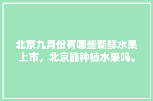 北京九月份有哪些新鲜水果上市，北京能种植水果吗。 畜牧养殖