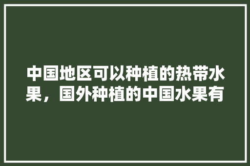 中国地区可以种植的热带水果，国外种植的中国水果有哪些。 土壤施肥