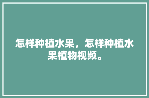 怎样种植水果，怎样种植水果植物视频。 怎样种植水果，怎样种植水果植物视频。 蔬菜种植