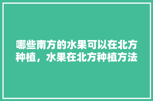 哪些南方的水果可以在北方种植，水果在北方种植方法有哪些。 畜牧养殖