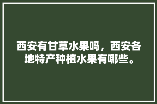 西安有甘草水果吗，西安各地特产种植水果有哪些。 土壤施肥