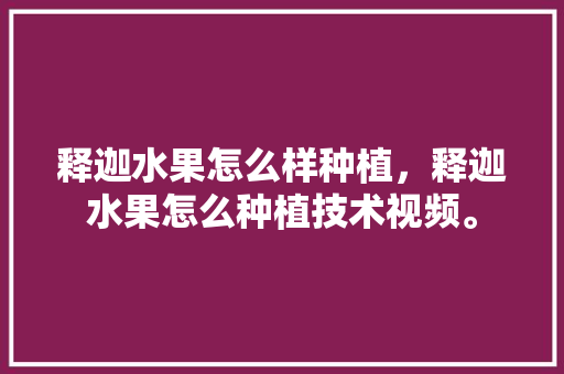 释迦水果怎么样种植，释迦水果怎么种植技术视频。 释迦水果怎么样种植，释迦水果怎么种植技术视频。 土壤施肥