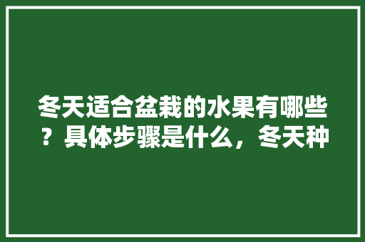 冬天适合盆栽的水果有哪些？具体步骤是什么，冬天种植水果盆栽好吗视频。 畜牧养殖