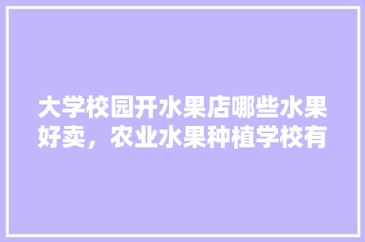 大学校园开水果店哪些水果好卖，农业水果种植学校有哪些。 土壤施肥