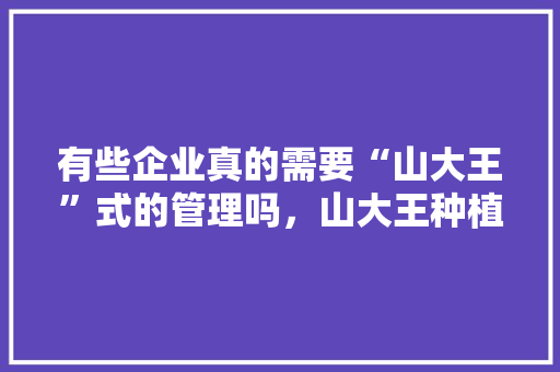 有些企业真的需要“山大王”式的管理吗，山大王种植水果怎么样。 畜牧养殖