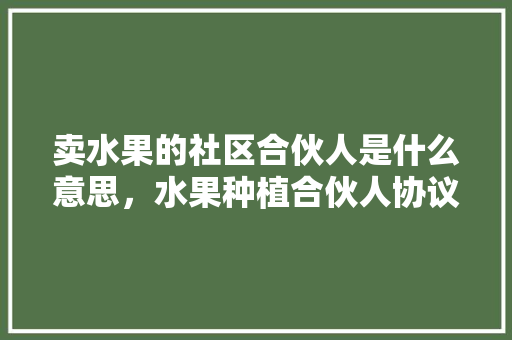 卖水果的社区合伙人是什么意思，水果种植合伙人协议书。 土壤施肥