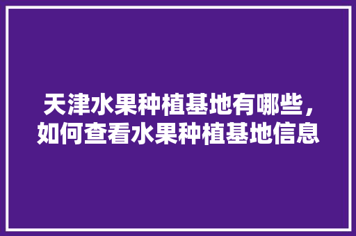 天津水果种植基地有哪些，如何查看水果种植基地信息。 畜牧养殖