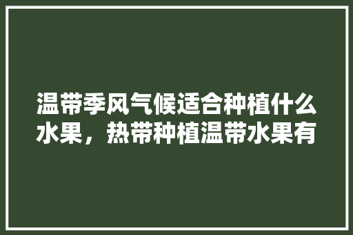 温带季风气候适合种植什么水果，热带种植温带水果有哪些。 家禽养殖