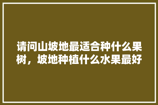 请问山坡地最适合种什么果树，坡地种植什么水果最好呢。 畜牧养殖