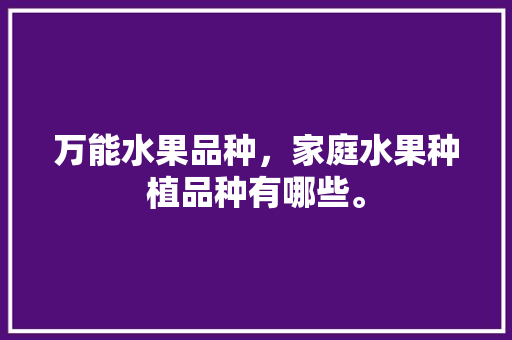 万能水果品种，家庭水果种植品种有哪些。 万能水果品种，家庭水果种植品种有哪些。 家禽养殖