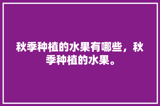 秋季种植的水果有哪些，秋季种植的水果。 家禽养殖