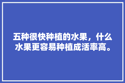 五种很快种植的水果，什么水果更容易种植成活率高。 蔬菜种植