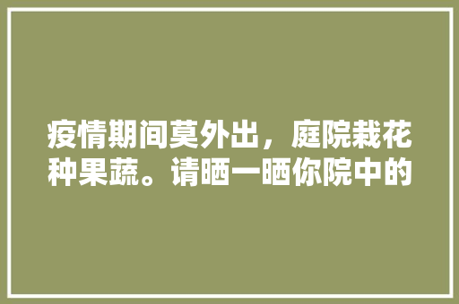 疫情期间莫外出，庭院栽花种果蔬。请晒一晒你院中的花草瓜果吧，院子水果种植苗图片大全。 土壤施肥