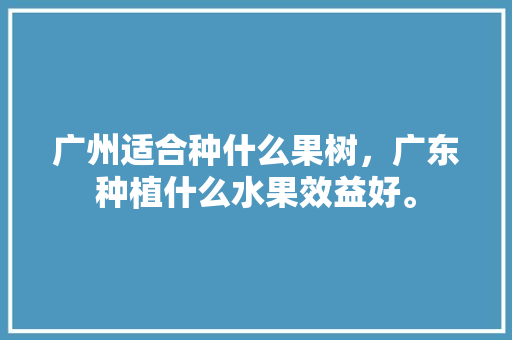 广州适合种什么果树，广东种植什么水果效益好。 家禽养殖