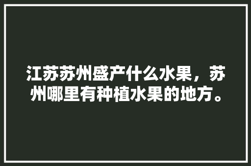 江苏苏州盛产什么水果，苏州哪里有种植水果的地方。 畜牧养殖