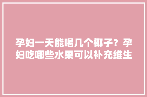 孕妇一天能喝几个椰子？孕妇吃哪些水果可以补充维生素c，椰子怎么种植水果多种方法。 水果种植