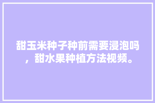 甜玉米种子种前需要浸泡吗，甜水果种植方法视频。 家禽养殖