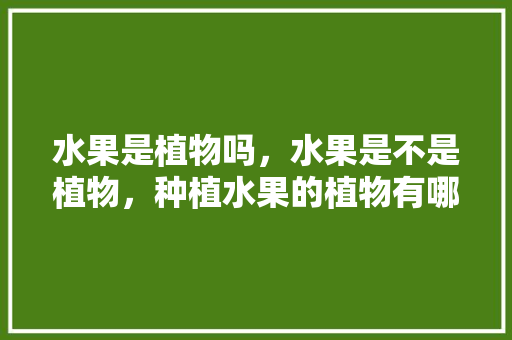 水果是植物吗，水果是不是植物，种植水果的植物有哪些。 土壤施肥