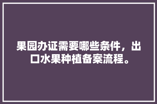 果园办证需要哪些条件，出口水果种植备案流程。 家禽养殖