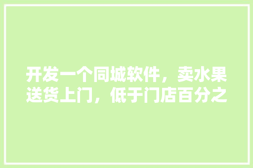 开发一个同城软件，卖水果送货上门，低于门店百分之20价位，可行吗，室内种植水果的神器叫什么。 土壤施肥