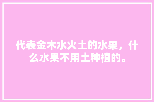 代表金木水火土的水果，什么水果不用土种植的。 土壤施肥