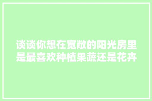 谈谈你想在宽敞的阳光房里是最喜欢种植果蔬还是花卉，种植水果项目推荐理由怎么写。 水果种植