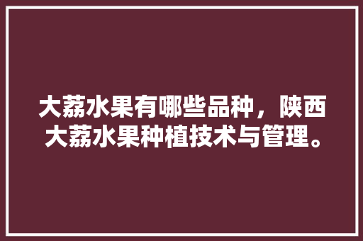 大荔水果有哪些品种，陕西大荔水果种植技术与管理。 畜牧养殖