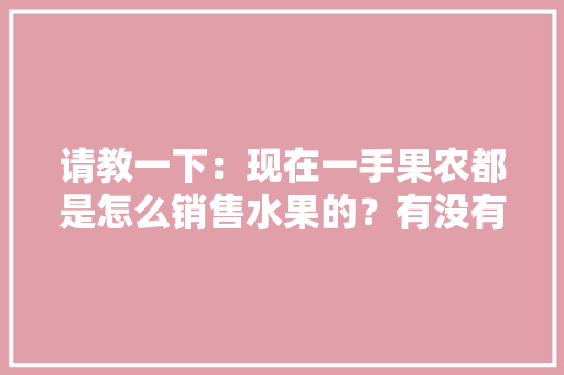 请教一下：现在一手果农都是怎么销售水果的？有没有好一点的平台，自己种植水果销售超市赚钱吗。 请教一下：现在一手果农都是怎么销售水果的？有没有好一点的平台，自己种植水果销售超市赚钱吗。 畜牧养殖