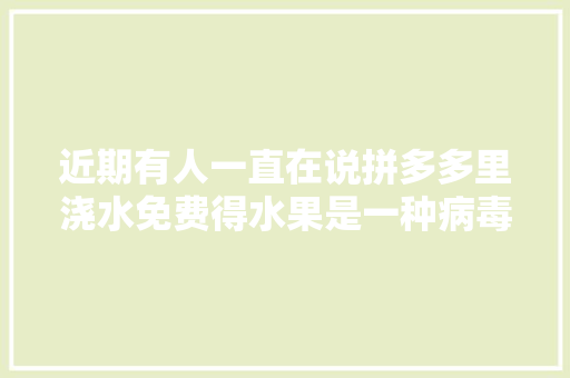 近期有人一直在说拼多多里浇水免费得水果是一种病毒，能把银行卡里的钱盗走，是真的假的，免费种植水果套路骗局揭秘。 家禽养殖