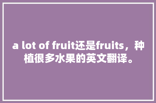 a lot of fruit还是fruits，种植很多水果的英文翻译。 蔬菜种植