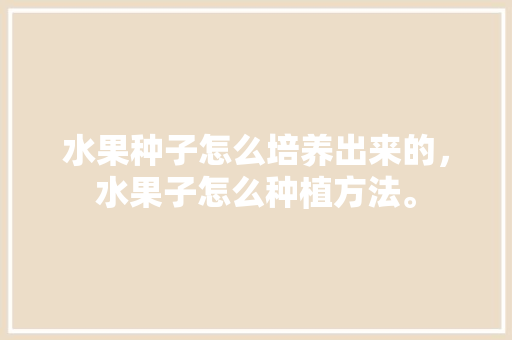 水果种子怎么培养出来的，水果子怎么种植方法。 土壤施肥