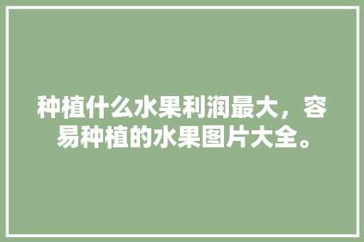 种植什么水果利润最大，容易种植的水果图片大全。 水果种植