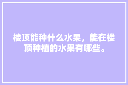 楼顶能种什么水果，能在楼顶种植的水果有哪些。 家禽养殖