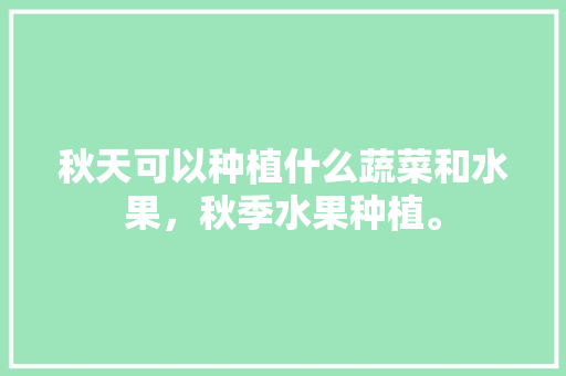 秋天可以种植什么蔬菜和水果，秋季水果种植。 土壤施肥