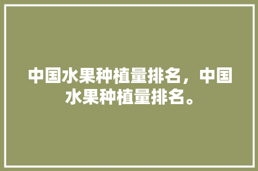 中国水果种植量排名，中国水果种植量排名。 中国水果种植量排名，中国水果种植量排名。 水果种植