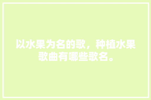 以水果为名的歌，种植水果歌曲有哪些歌名。 以水果为名的歌，种植水果歌曲有哪些歌名。 水果种植